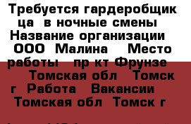 Требуется гардеробщик(ца) в ночные смены › Название организации ­ ООО “Малина“ › Место работы ­ пр-кт Фрунзе 103 - Томская обл., Томск г. Работа » Вакансии   . Томская обл.,Томск г.